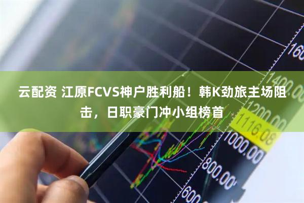 云配资 江原FCVS神户胜利船！韩K劲旅主场阻击，日职豪门冲小组榜首