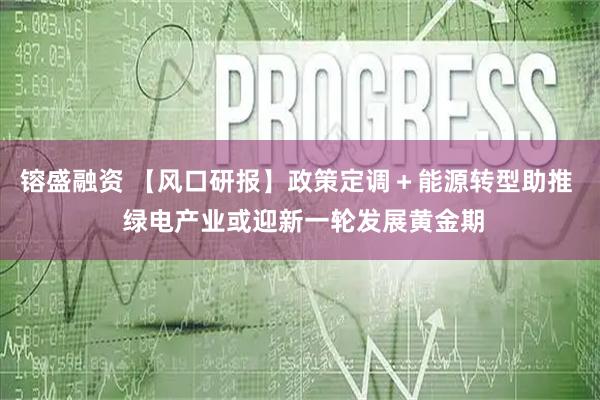 镕盛融资 【风口研报】政策定调＋能源转型助推  绿电产业或迎新一轮发展黄金期