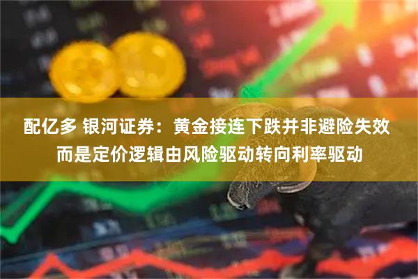 配亿多 银河证券：黄金接连下跌并非避险失效 而是定价逻辑由风险驱动转向利率驱动
