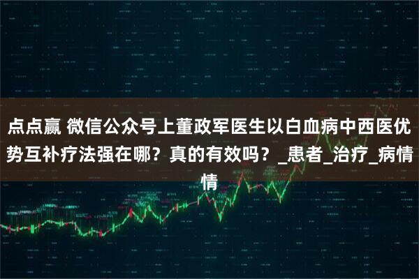 点点赢 微信公众号上董政军医生以白血病中西医优势互补疗法强在哪？真的有效吗？_患者_治疗_病情