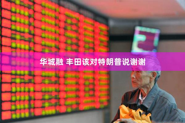 华城融 丰田该对特朗普说谢谢