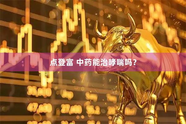 点登富 中药能治哮喘吗？