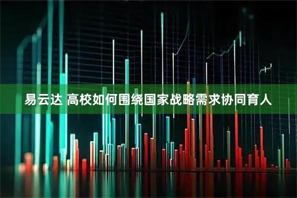 易云达 高校如何围绕国家战略需求协同育人
