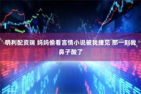 明利配资端 妈妈偷看言情小说被我撞见 那一刻我鼻子酸了