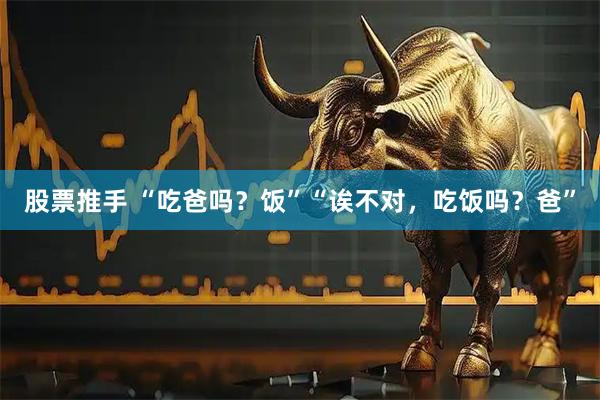 股票推手 “吃爸吗？饭”“诶不对，吃饭吗？爸”