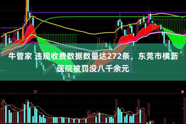 牛管家 违规收费数据数量达272条，东莞市横沥医院被罚没八千余元