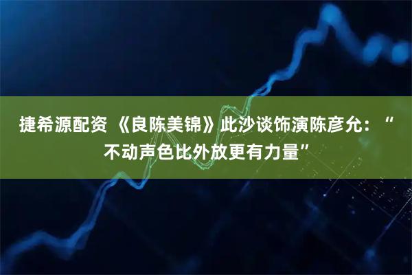 捷希源配资 《良陈美锦》此沙谈饰演陈彦允：“不动声色比外放更有力量”