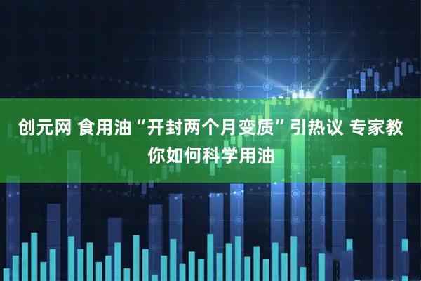 创元网 食用油“开封两个月变质”引热议 专家教你如何科学用油
