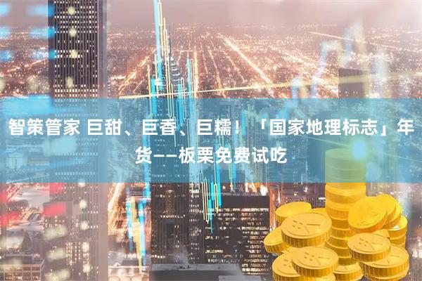 智策管家 巨甜、巨香、巨糯！「国家地理标志」年货——板栗免费试吃