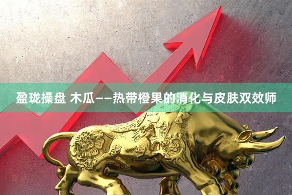 盈珑操盘 木瓜——热带橙果的消化与皮肤双效师