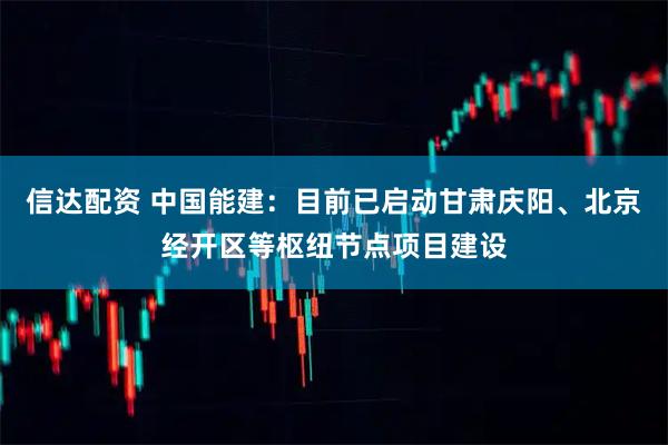 信达配资 中国能建：目前已启动甘肃庆阳、北京经开区等枢纽节点项目建设