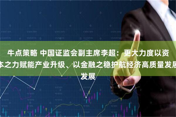 牛点策略 中国证监会副主席李超：更大力度以资本之力赋能产业升级、以金融之稳护航经济高质量发展