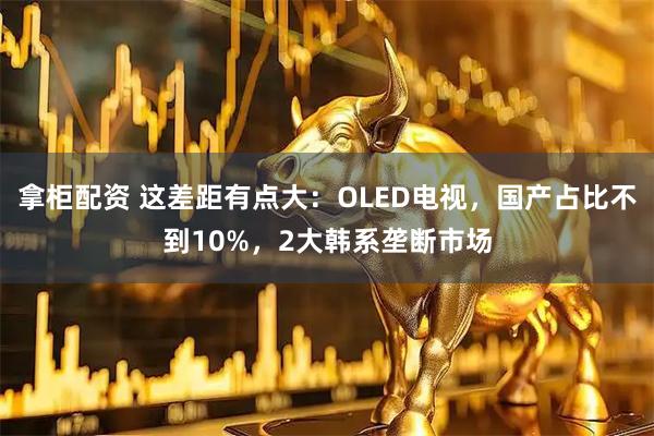 拿柜配资 这差距有点大：OLED电视，国产占比不到10%，2大韩系垄断市场