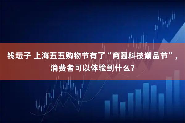 钱坛子 上海五五购物节有了“商圈科技潮品节”，消费者可以体验到什么？