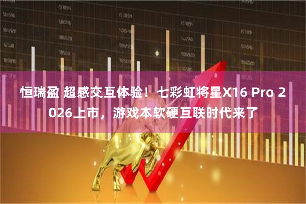 恒瑞盈 超感交互体验！七彩虹将星X16 Pro 2026上市，游戏本软硬互联时代来了