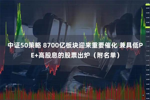 中证50策略 8700亿板块迎来重要催化 兼具低PE+高股息的股票出炉（附名单）
