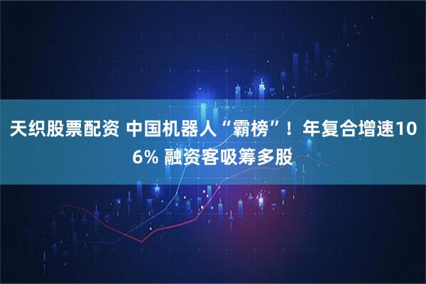 天织股票配资 中国机器人“霸榜”！年复合增速106% 融资客吸筹多股