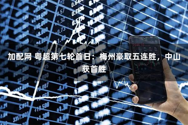 加配网 粤超第七轮首日：梅州豪取五连胜，中山获首胜