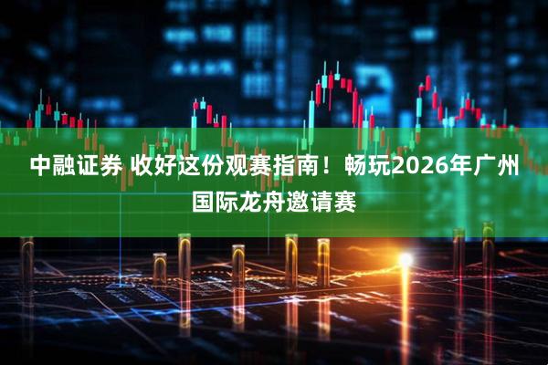 中融证券 收好这份观赛指南！畅玩2026年广州国际龙舟邀请赛