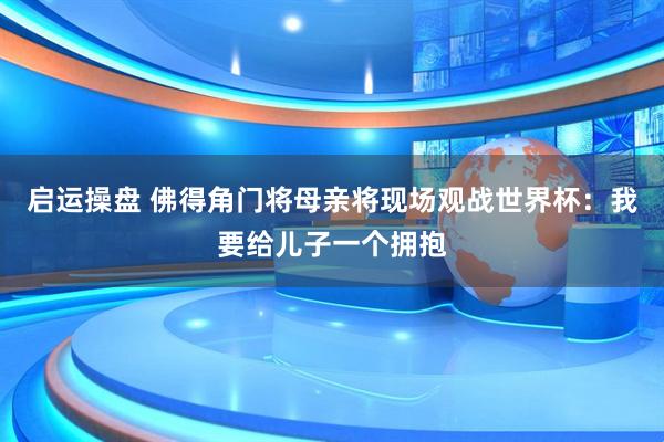 启运操盘 佛得角门将母亲将现场观战世界杯：我要给儿子一个拥抱