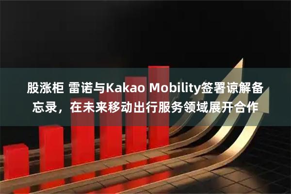股涨柜 雷诺与Kakao Mobility签署谅解备忘录,在未来移动出行服务领域展开合作