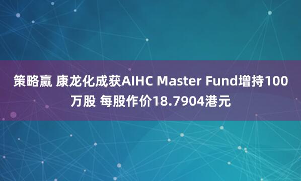 策略赢 康龙化成获AIHC Master Fund增持100万股 每股作价18.7904港元