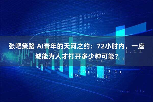 张吧策路 AI青年的天河之约：72小时内，一座城能为人才打开多少种可能？