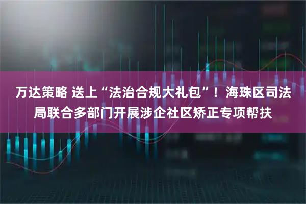 万达策略 送上“法治合规大礼包”！海珠区司法局联合多部门开展涉企社区矫正专项帮扶