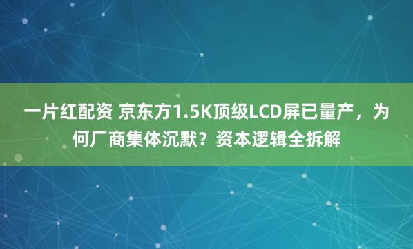 一片红配资 京东方1.5K顶级LCD屏已量产，为何厂商集体沉默？资本逻辑全拆解