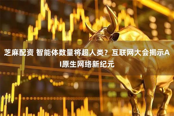 芝麻配资 智能体数量将超人类?互联网大会揭示AI原生网络新纪元