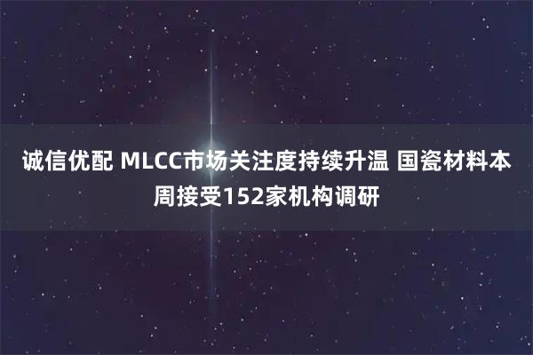 诚信优配 MLCC市场关注度持续升温 国瓷材料本周接受152家机构调研