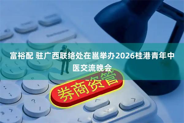 富裕配 驻广西联络处在邕举办2026桂港青年中医交流晚会