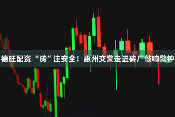 德旺配资 “砖”注安全！惠州交警走进砖厂敲响警钟