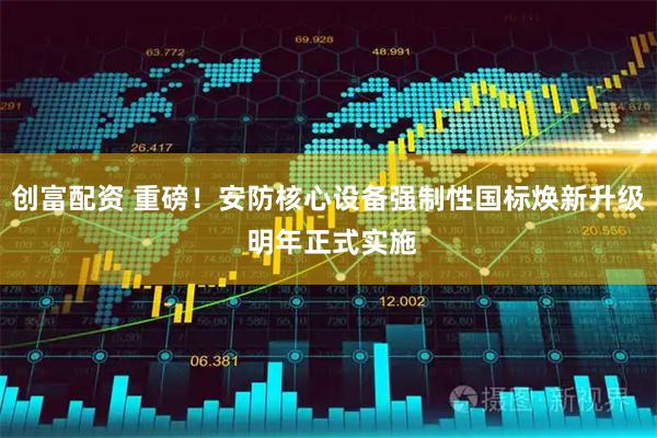 创富配资 重磅！安防核心设备强制性国标焕新升级 明年正式实施