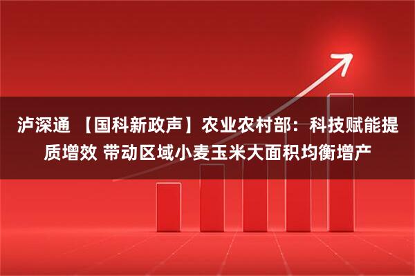 泸深通 【国科新政声】农业农村部：科技赋能提质增效 带动区域小麦玉米大面积均衡增产