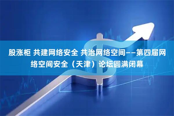 股涨柜 共建网络安全 共治网络空间——第四届网络空间安全（天津）论坛圆满闭幕