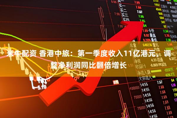 米牛配资 香港中旅：第一季度收入11亿港元，调整净利润同比翻倍增长