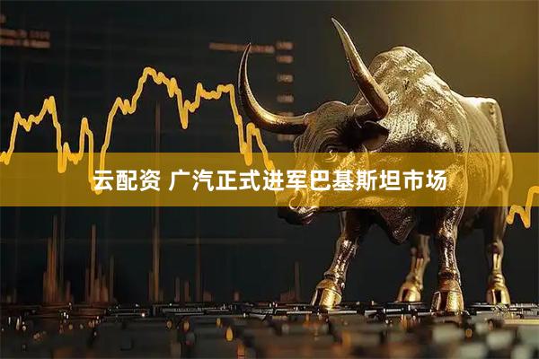 云配资 广汽正式进军巴基斯坦市场