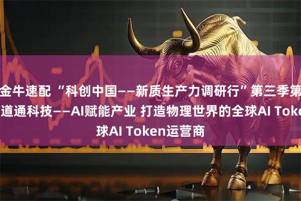 金牛速配 “科创中国——新质生产力调研行”第三季第三站走进道通科技——AI赋能产业 打造物理世界的全球AI Token运营商